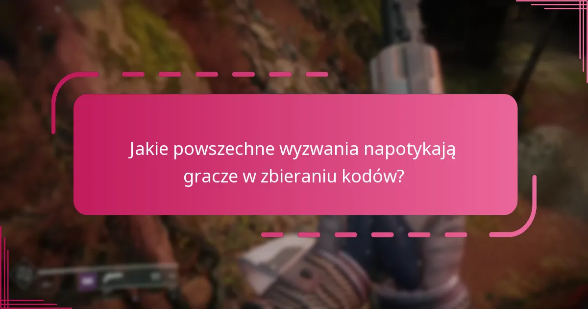 Jakie powszechne wyzwania napotykają gracze w zbieraniu kodów?